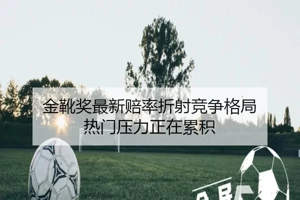 金靴奖最新赔率折射竞争格局 热门压力正在累积